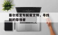 开云体育入口-塞尔塔宣布解雇主帅，寻找新的带领者的简单介绍