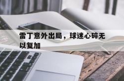 开云体育平台APP-雷丁意外出局，球迷心碎无以复加的简单介绍
